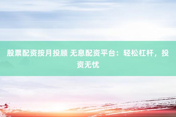 股票配资按月投顾 无息配资平台：轻松杠杆，投资无忧