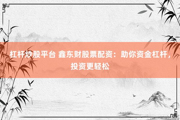 杠杆炒股平台 鑫东财股票配资：助你资金杠杆，投资更轻松
