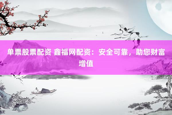 单票股票配资 鑫福网配资：安全可靠，助您财富增值