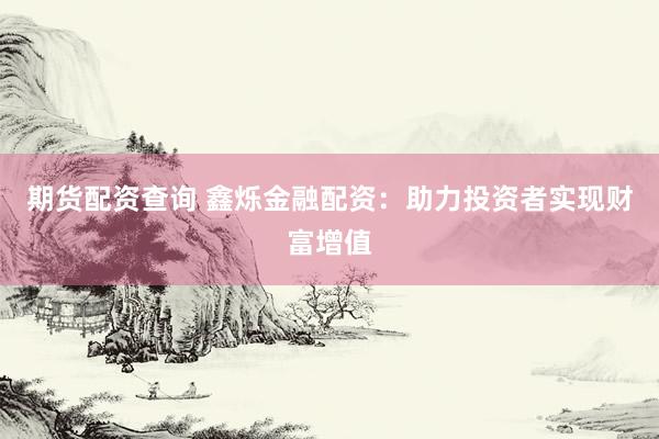 期货配资查询 鑫烁金融配资：助力投资者实现财富增值