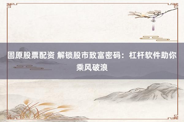 固原股票配资 解锁股市致富密码：杠杆软件助你乘风破浪