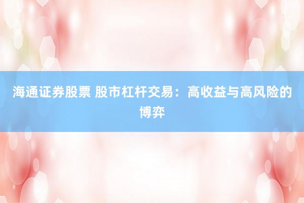 海通证券股票 股市杠杆交易：高收益与高风险的博弈