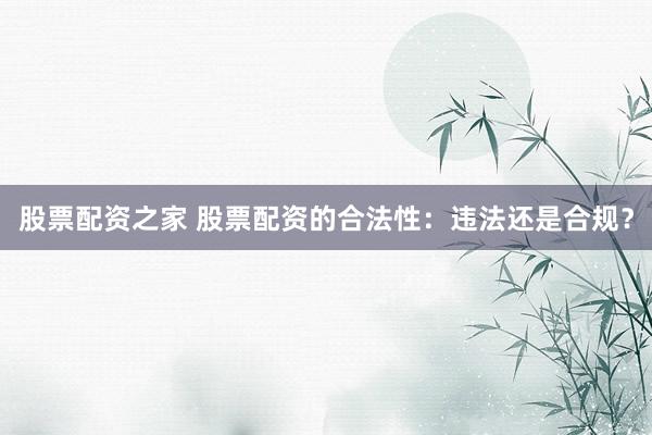 股票配资之家 股票配资的合法性：违法还是合规？