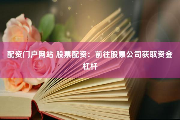 配资门户网站 股票配资：前往股票公司获取资金杠杆