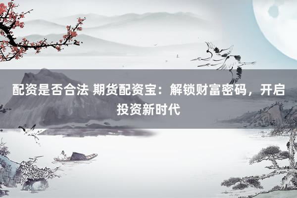 配资是否合法 期货配资宝：解锁财富密码，开启投资新时代