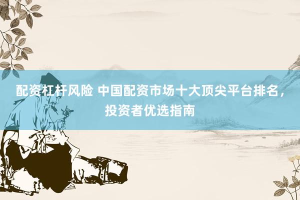 配资杠杆风险 中国配资市场十大顶尖平台排名，投资者优选指南