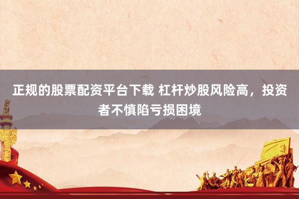 正规的股票配资平台下载 杠杆炒股风险高，投资者不慎陷亏损困境