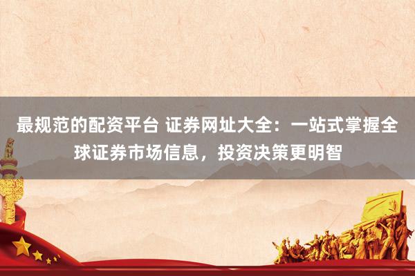 最规范的配资平台 证券网址大全：一站式掌握全球证券市场信息，投资决策更明智