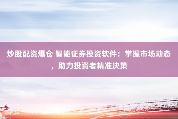 炒股配资爆仓 智能证券投资软件：掌握市场动态，助力投资者精准决策