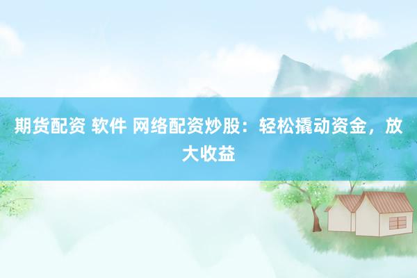 期货配资 软件 网络配资炒股：轻松撬动资金，放大收益
