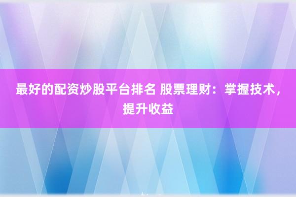 最好的配资炒股平台排名 股票理财：掌握技术，提升收益