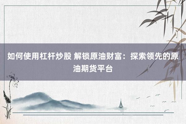 如何使用杠杆炒股 解锁原油财富：探索领先的原油期货平台