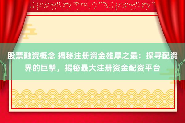 股票融资概念 揭秘注册资金雄厚之最：探寻配资界的巨擘，揭秘最大注册资金配资平台