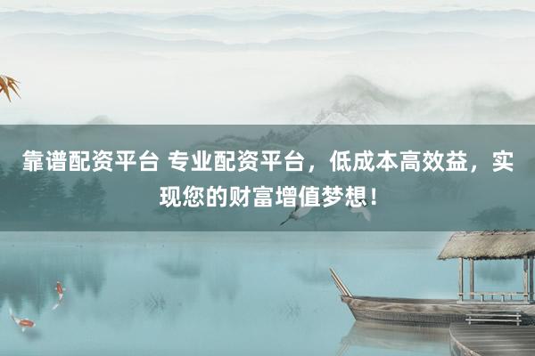 靠谱配资平台 专业配资平台，低成本高效益，实现您的财富增值梦想！