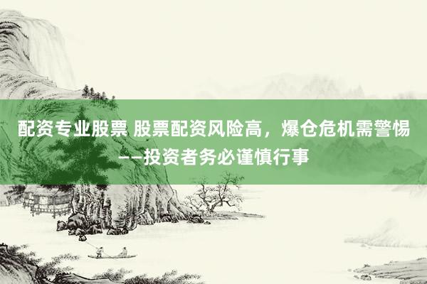 配资专业股票 股票配资风险高，爆仓危机需警惕——投资者务必谨慎行事
