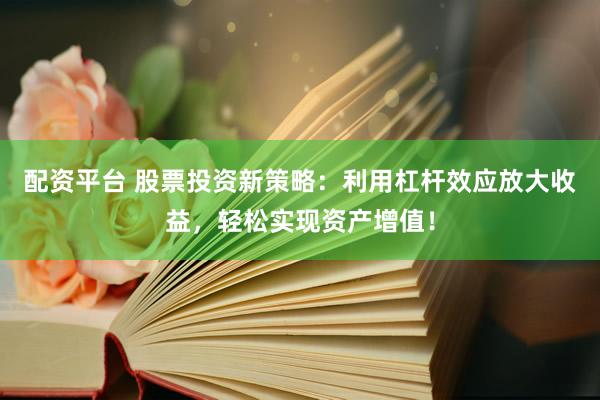 配资平台 股票投资新策略：利用杠杆效应放大收益，轻松实现资产增值！