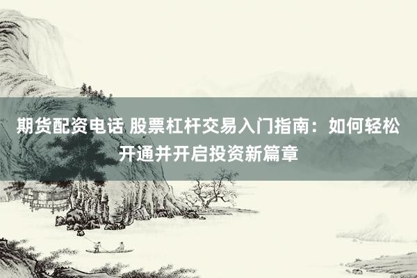 期货配资电话 股票杠杆交易入门指南：如何轻松开通并开启投资新篇章