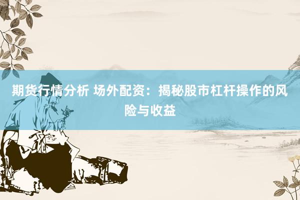期货行情分析 场外配资：揭秘股市杠杆操作的风险与收益