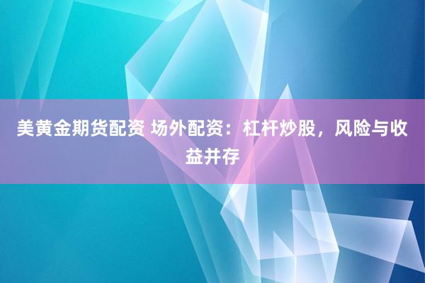 美黄金期货配资 场外配资：杠杆炒股，风险与收益并存