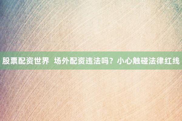 股票配资世界  场外配资违法吗？小心触碰法律红线