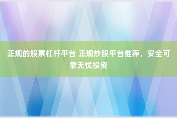 正规的股票杠杆平台 正规炒股平台推荐，安全可靠无忧投资