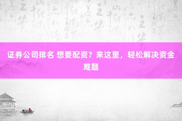 证券公司排名 想要配资？来这里，轻松解决资金难题