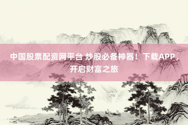 中国股票配资网平台 炒股必备神器！下载APP，开启财富之旅