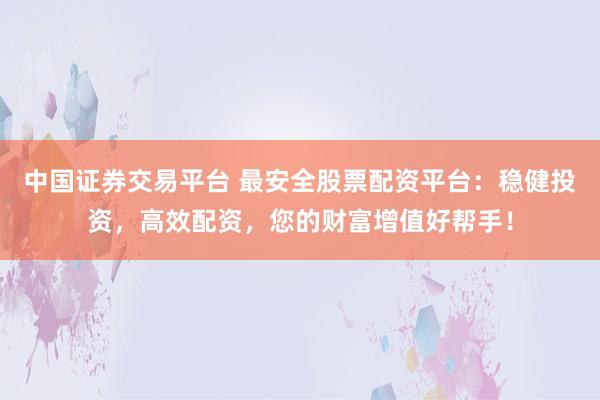 中国证券交易平台 最安全股票配资平台：稳健投资，高效配资，您的财富增值好帮手！
