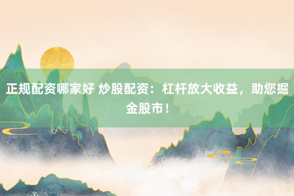 正规配资哪家好 炒股配资：杠杆放大收益，助您掘金股市！