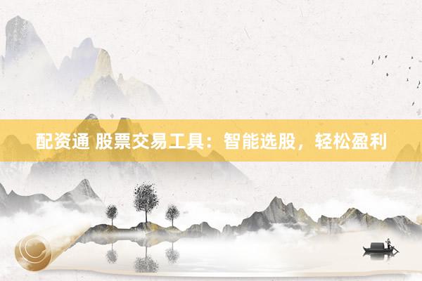 配资通 股票交易工具：智能选股，轻松盈利