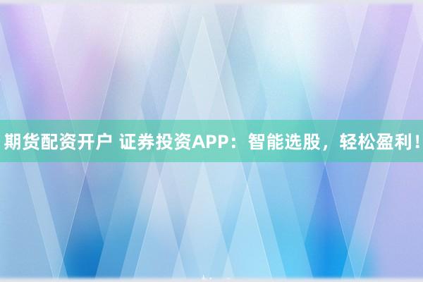 期货配资开户 证券投资APP：智能选股，轻松盈利！