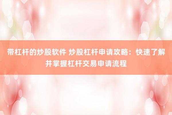 带杠杆的炒股软件 炒股杠杆申请攻略：快速了解并掌握杠杆交易申请流程