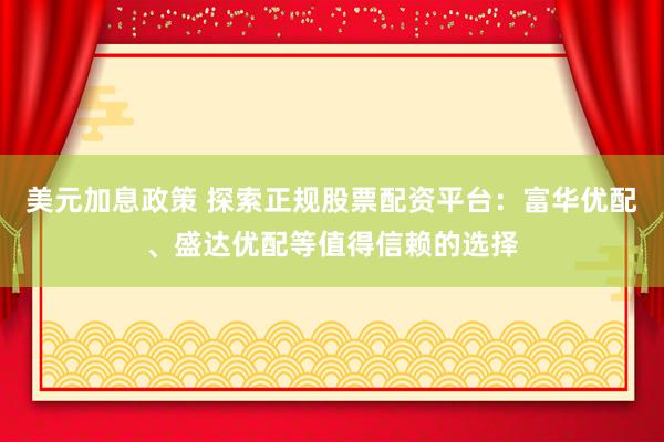 美元加息政策 探索正规股票配资平台：富华优配、盛达优配等值得信赖的选择
