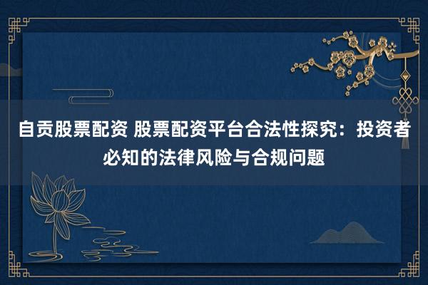 自贡股票配资 股票配资平台合法性探究：投资者必知的法律风险与合规问题