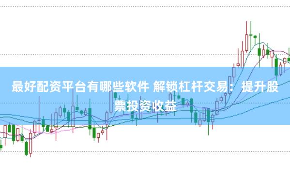 最好配资平台有哪些软件 解锁杠杆交易：提升股票投资收益