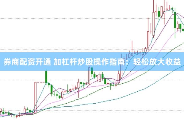 券商配资开通 加杠杆炒股操作指南：轻松放大收益