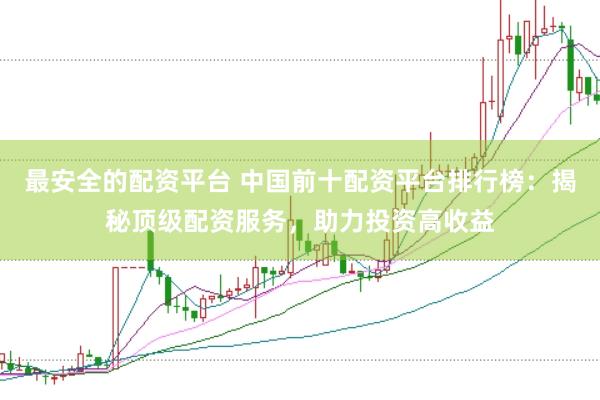 最安全的配资平台 中国前十配资平台排行榜：揭秘顶级配资服务，助力投资高收益