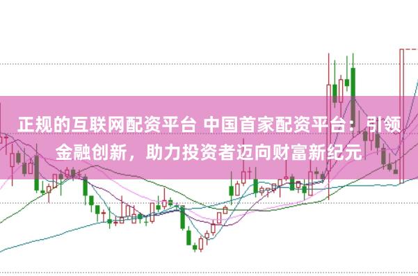 正规的互联网配资平台 中国首家配资平台：引领金融创新，助力投资者迈向财富新纪元