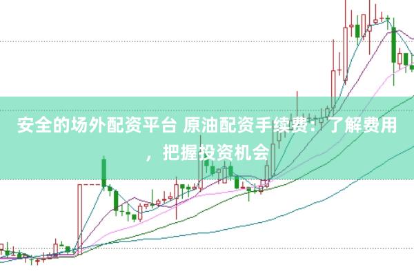 安全的场外配资平台 原油配资手续费：了解费用，把握投资机会