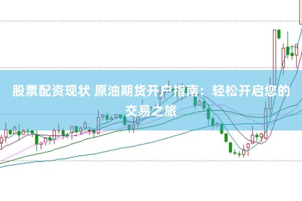 股票配资现状 原油期货开户指南：轻松开启您的交易之旅