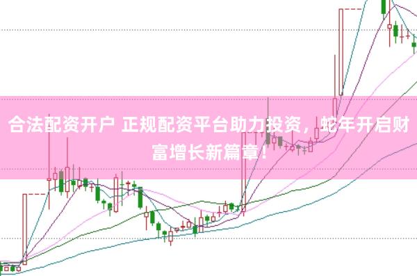 合法配资开户 正规配资平台助力投资，蛇年开启财富增长新篇章！