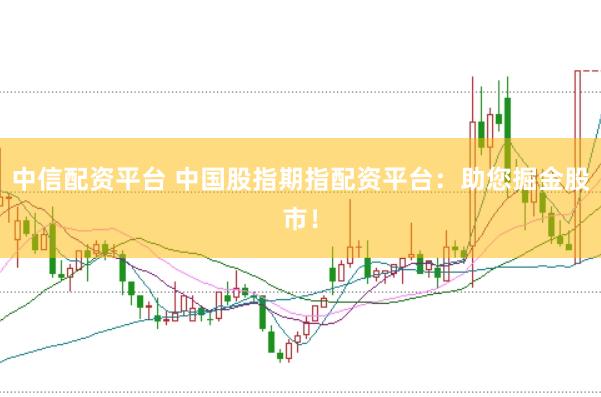 中信配资平台 中国股指期指配资平台：助您掘金股市！