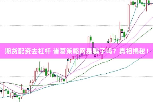 期货配资去杠杆 诸葛策略网是骗子吗？真相揭秘！