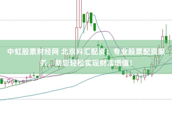 中虹股票财经网 北京科汇配资：专业股票配资服务，助您轻松实现财富增值！