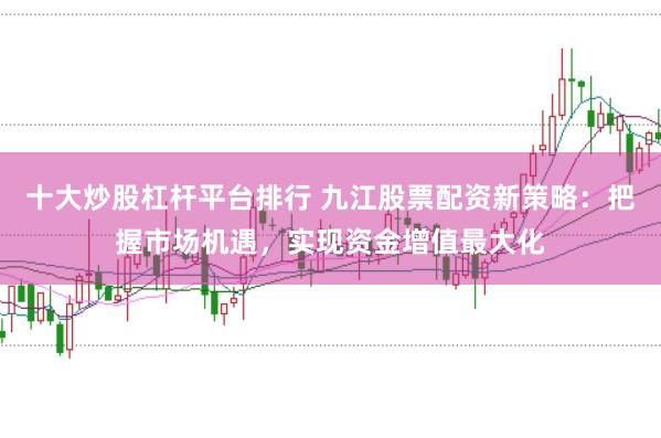 十大炒股杠杆平台排行 九江股票配资新策略：把握市场机遇，实现资金增值最大化