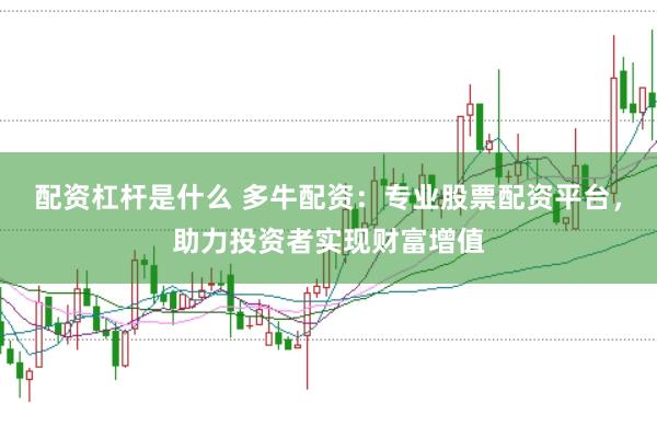 配资杠杆是什么 多牛配资：专业股票配资平台，助力投资者实现财富增值