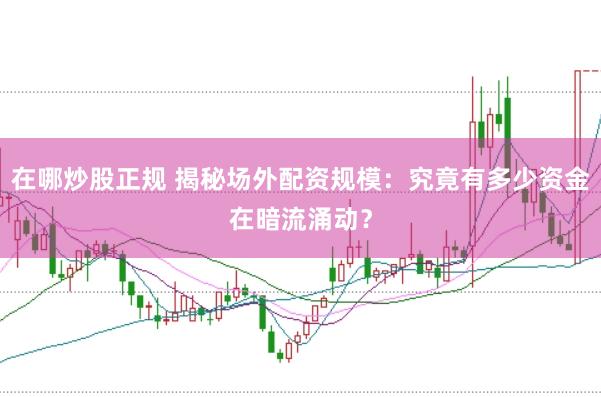 在哪炒股正规 揭秘场外配资规模：究竟有多少资金在暗流涌动？