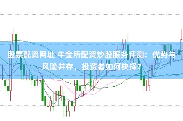股票配资网址 牛金所配资炒股服务评测：优势与风险并存，投资者如何抉择？