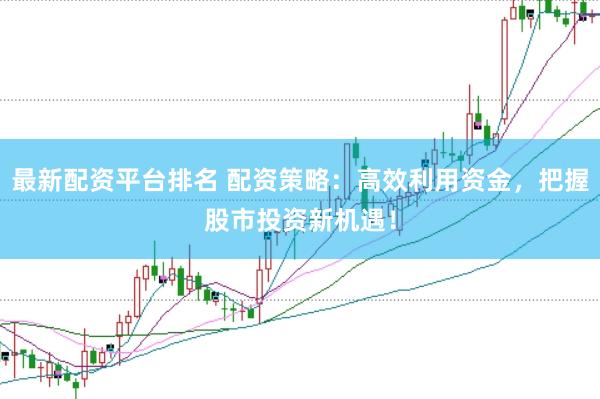 最新配资平台排名 配资策略：高效利用资金，把握股市投资新机遇！