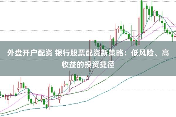 外盘开户配资 银行股票配资新策略：低风险、高收益的投资捷径